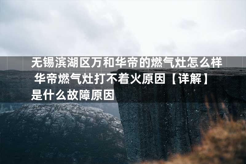无锡滨湖区万和华帝的燃气灶怎么样 华帝燃气灶打不着火原因【详解】是什么故障原因